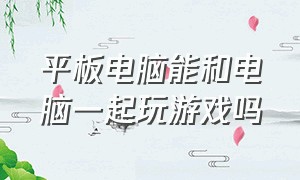 平板电脑能和电脑一起玩游戏吗