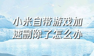 小米自带游戏加速删除了怎么办