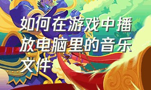 如何在游戏中播放电脑里的音乐文件