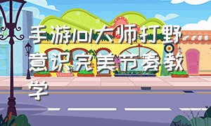 手游lol大师打野意识完美节奏教学