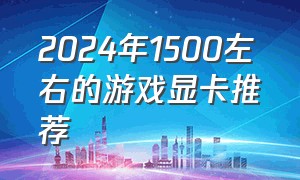 2024年1500左右的游戏显卡推荐