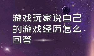 游戏玩家说自己的游戏经历怎么回答