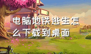 电脑地铁逃生怎么下载到桌面