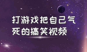 打游戏把自己气死的搞笑视频