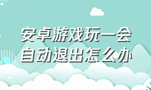 安卓游戏玩一会自动退出怎么办