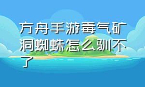 方舟手游毒气矿洞蜘蛛怎么驯不了