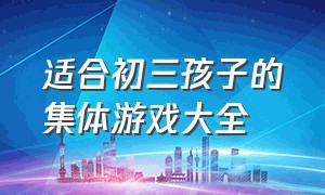 适合初三孩子的集体游戏大全