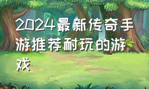 2024最新传奇手游推荐耐玩的游戏