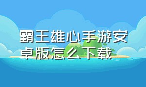 霸王雄心手游安卓版怎么下载