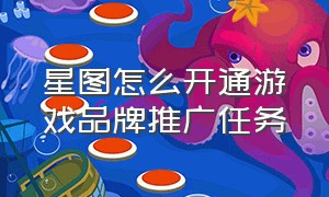 星图怎么开通游戏品牌推广任务