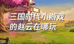 三国时代小游戏的赵云在哪玩