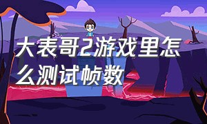 大表哥2游戏里怎么测试帧数