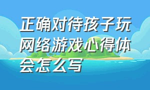 正确对待孩子玩网络游戏心得体会怎么写