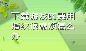 下载游戏时要用指纹很麻烦怎么办