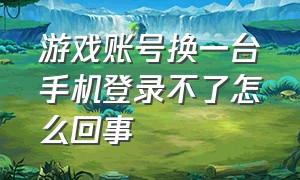 游戏账号换一台手机登录不了怎么回事