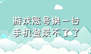 游戏账号换一台手机登录不了了