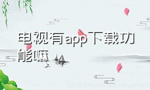 电视有app下载功能嘛