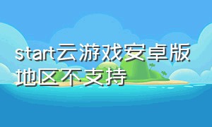 start云游戏安卓版地区不支持