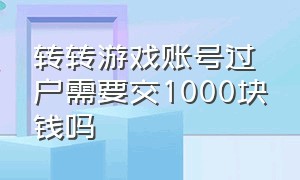 转转游戏账号过户需要交1000块钱吗