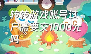 转转游戏账号过户需要交1000元吗