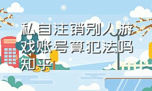 私自注销别人游戏账号算犯法吗知乎