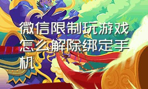 微信限制玩游戏怎么解除绑定手机