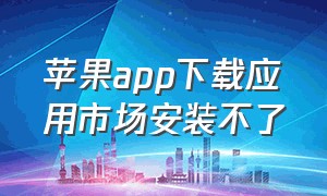 苹果app下载应用市场安装不了