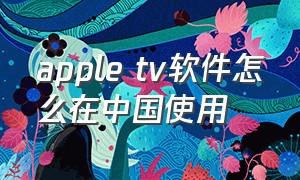 apple tv软件怎么在中国使用