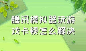 腾讯模拟器玩游戏卡顿怎么解决