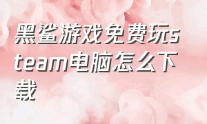 黑鲨游戏免费玩steam电脑怎么下载