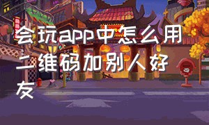 会玩app中怎么用二维码加别人好友