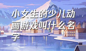 小女生的少儿动画游戏叫什么名字