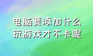 电脑要添加什么玩游戏才不卡呢