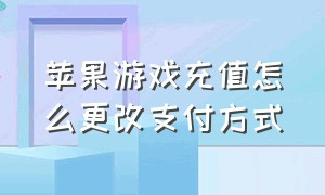 苹果游戏充值怎么更改支付方式