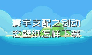 寰宇支配之剑动态壁纸怎样下载