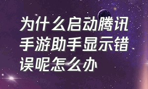 为什么启动腾讯手游助手显示错误呢怎么办