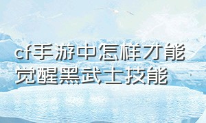 cf手游中怎样才能觉醒黑武士技能