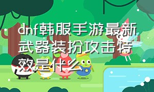 dnf韩服手游最新武器装扮攻击特效是什么