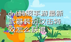 dnf韩服手游最新武器装扮攻击特效怎么获得