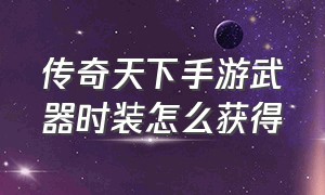 传奇天下手游武器时装怎么获得