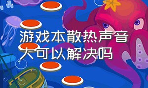 游戏本散热声音大可以解决吗