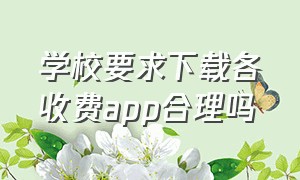 学校要求下载各收费app合理吗