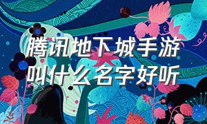 腾讯地下城手游叫什么名字好听