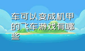 车可以变成机甲的飞车游戏有哪些