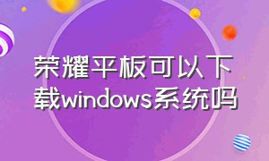 荣耀平板可以下载windows系统吗