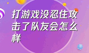 打游戏没忍住攻击了队友会怎么样