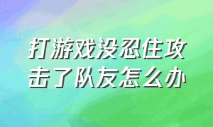 打游戏没忍住攻击了队友怎么办