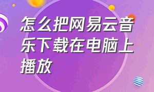 怎么把网易云音乐下载在电脑上播放