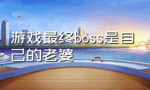 游戏最终boss是自己的老婆