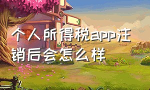 个人所得税app注销后会怎么样